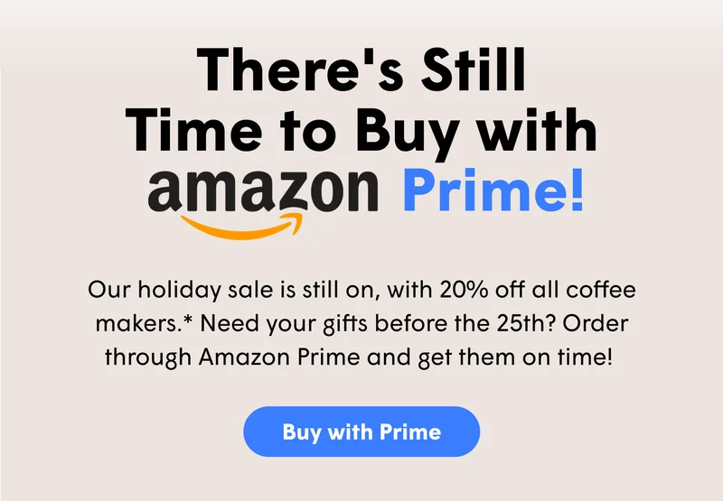 There's Still Time to Buy with Prime! Our holiday sale is still on, with 20% off all coffee makers.* Need your gifts before the 25th? Order through Amazon Prime and get them on time!&nbsp; [BUY WITH PRIME]