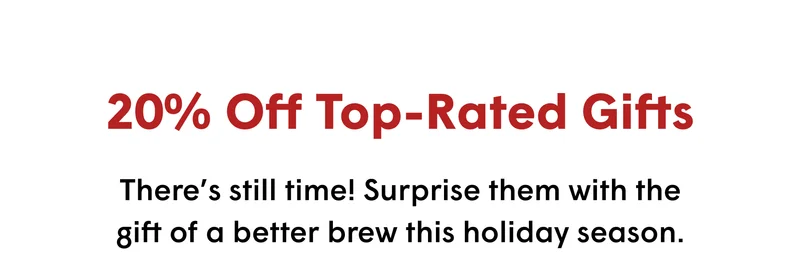 20% Off Top-Rated Gifts There’s still time! Surprise them with the gift of a better brew this holiday season.