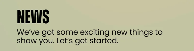 News | We’ve got some exciting new things to show you. Let’s get started.