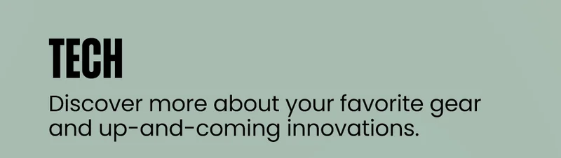 Tech | Discover more about your favorite gear and up-and-coming innovations.