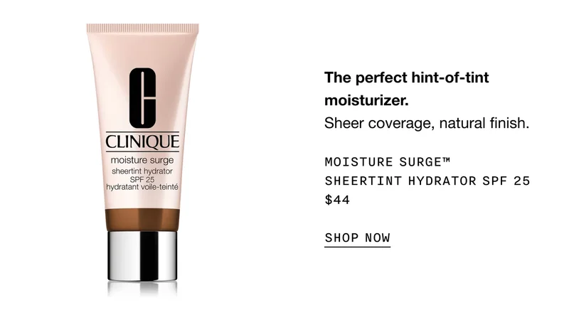 The perfect hint-of-tint moisturizer. Sheer coverage, natural finish. MOISTURE SURGE TM SHEERTINT HYDRATOR SPF 25 $44 SHOP NOW