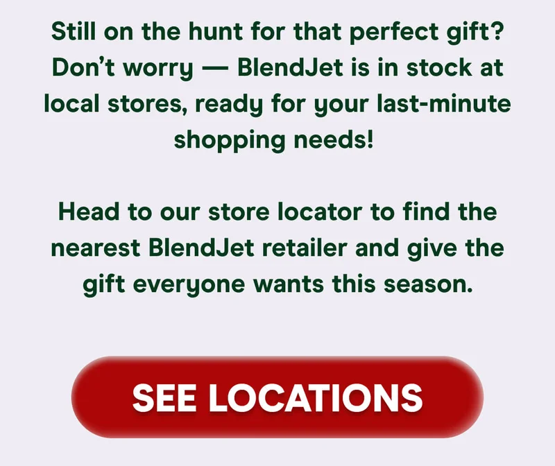Still on the hunt for that perfect gift? Don’t worry — BlendJet is in stock at local stores, ready for your last-minute shopping needs!   Head to our store locator to find the nearest BlendJet retailer and give the gift everyone wants this season.