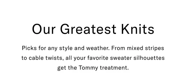 Our greatest knits Picks for any style and weather. From mixed stripes to cable twists, all your favorite sweater silhouettes get the Tommy treatment.