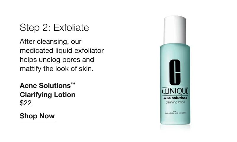 Step 2: Exfoliate | After cleansing, our medicated liquid exfoliator helps unclog pores and mattify the look of skin. | Acne Solutions™ Clarifying Lotion | $22 | Shop Now