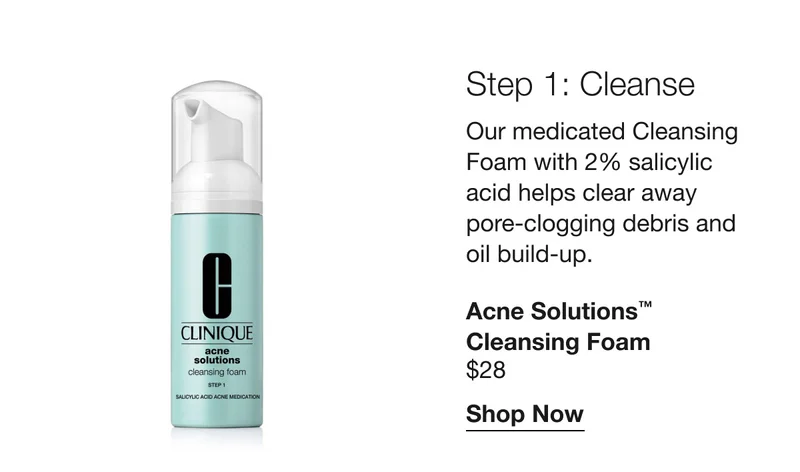 Step 1: Cleanse | Our medicated Cleansing Foam with 2% salicylic acid helps clear away pore-clogging debris and oil build-up. | Acne Solutions™ Cleansing Foam | $28 | Shop Now