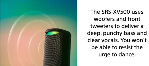 The SRS-XV500 uses woofers and front tweeters to deliver a deep, punchy bass and clear vocals. You won't be able to resist the urge to dance.