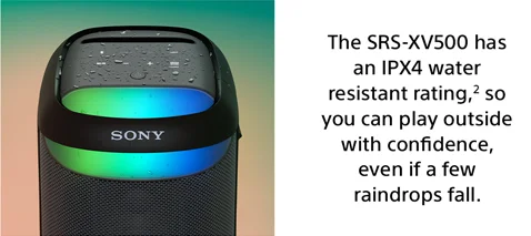 The SRS-XV500 has an IPX4 water resistant rating,² so you can play outside with confidence, even if a few raindrops fall.