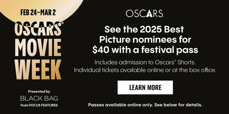 FEBRUARY 24 – MARCH 2 | OSCARS® MOVIE WEEK | See the 2025 Best Picture nominees for $40 with a festival pass. Includes admission to Oscars® Shorts. | Individual tickets available online or at the box office. LEARN MORE >
