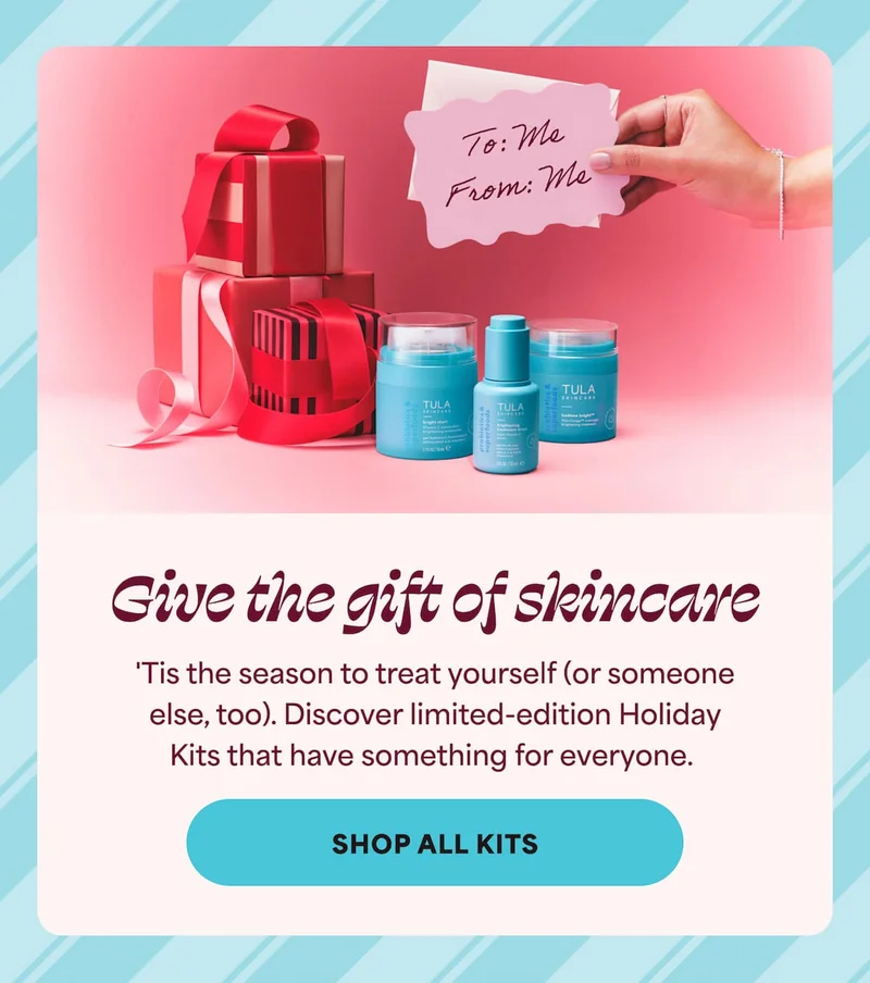 Give the gift of skincare 'Tis the season to treat yourself (or someone else, too). Discover limited-edition Holiday Kits that have something for everyone.  -- Shop All Kits