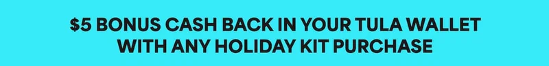 $5 bonus cash back in your Tula Wallet with any holiday kit purchase.