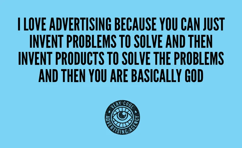 I LOVE ADVERTISING BECAUSE YOU CAN JUST INVENT PROBLEMS TO SOLVE AND THEN INVENT PRODUCTS TO SOLVE THE PROBLEMS AND THEN YOU ARE BASICALLY GOD