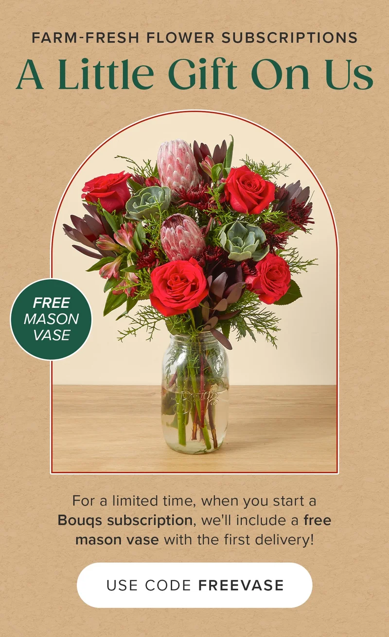 Farm-Fresh Flower Subscriptions - A Little Gift on Us! For a limited time when you start a Bouqs subscription, we'll include a free mason vase with the first delivery! Use code discount code