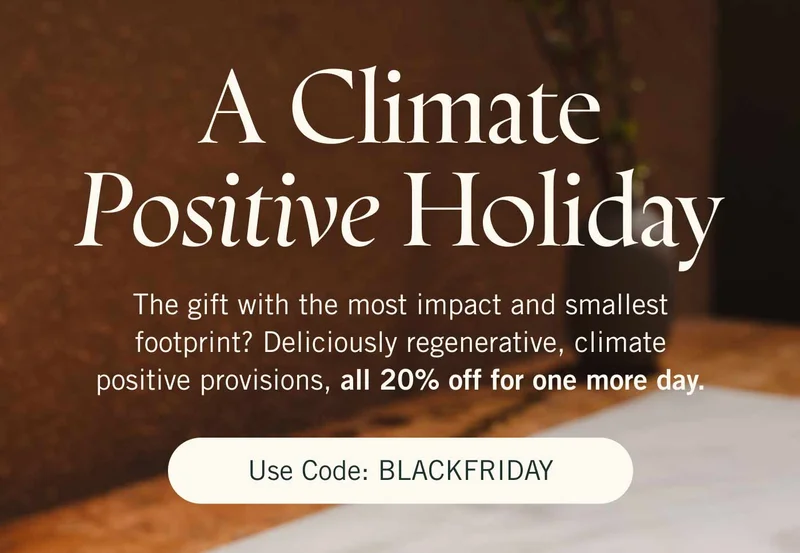 A Climate Positive Holiday. The gift with the most impact and smallest footprint? Deliciously regenerative, climate positive provisions, all 20% off for one more day. Use code: BLACKFRIDAY