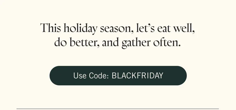 This holiday season, let's eat well, do better, and gather often. Use code: BLACKFRIDAY
