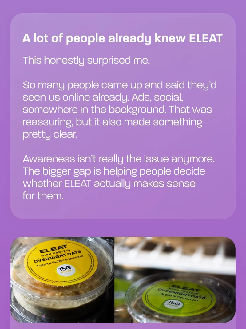 A lot of people already knew ELEAT  This honestly surprised me.  So many people came up and said they’d seen us online already. Ads, social, somewhere in the background. That was reassuring, but it also made something pretty clear.  Awareness isn’t really the issue anymore. The bigger gap is helping people decide whether ELEAT actually makes sense for them.