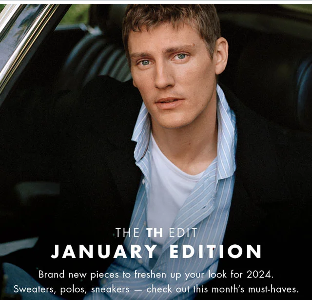 The TH edit                                            January edition                                            Brand new pieces to freshen up your look for 2024. Sweaters, polos, sneakers - check out this month's must-haves.