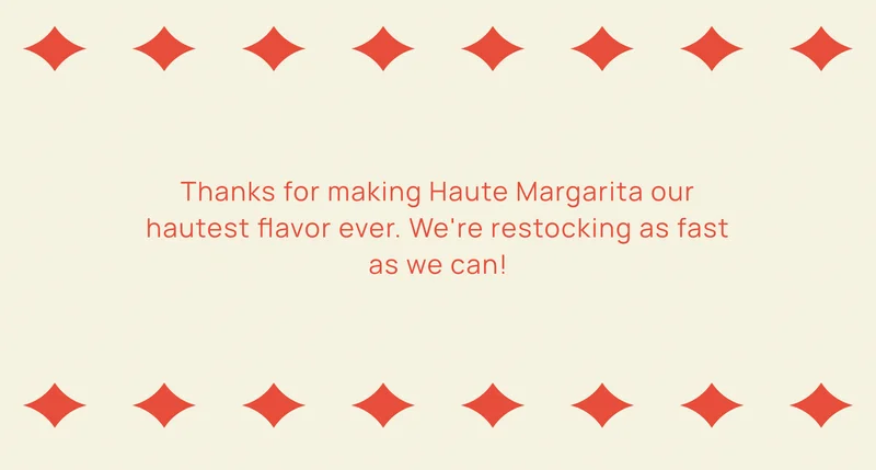 Thanks for making Haute Margarita our hautest flavor ever. We're restocking as fast as we can!