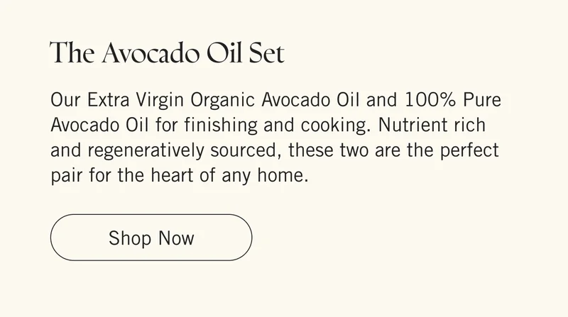 Avocado Oil Set | Our Extra Virgin Organic Avocado Oil and 100% Pure Avocado Oil for finishing and cooking. Nutrient rich and regeneratively sourced, these two are the perfect pair for the heart of any home. Shop Now.