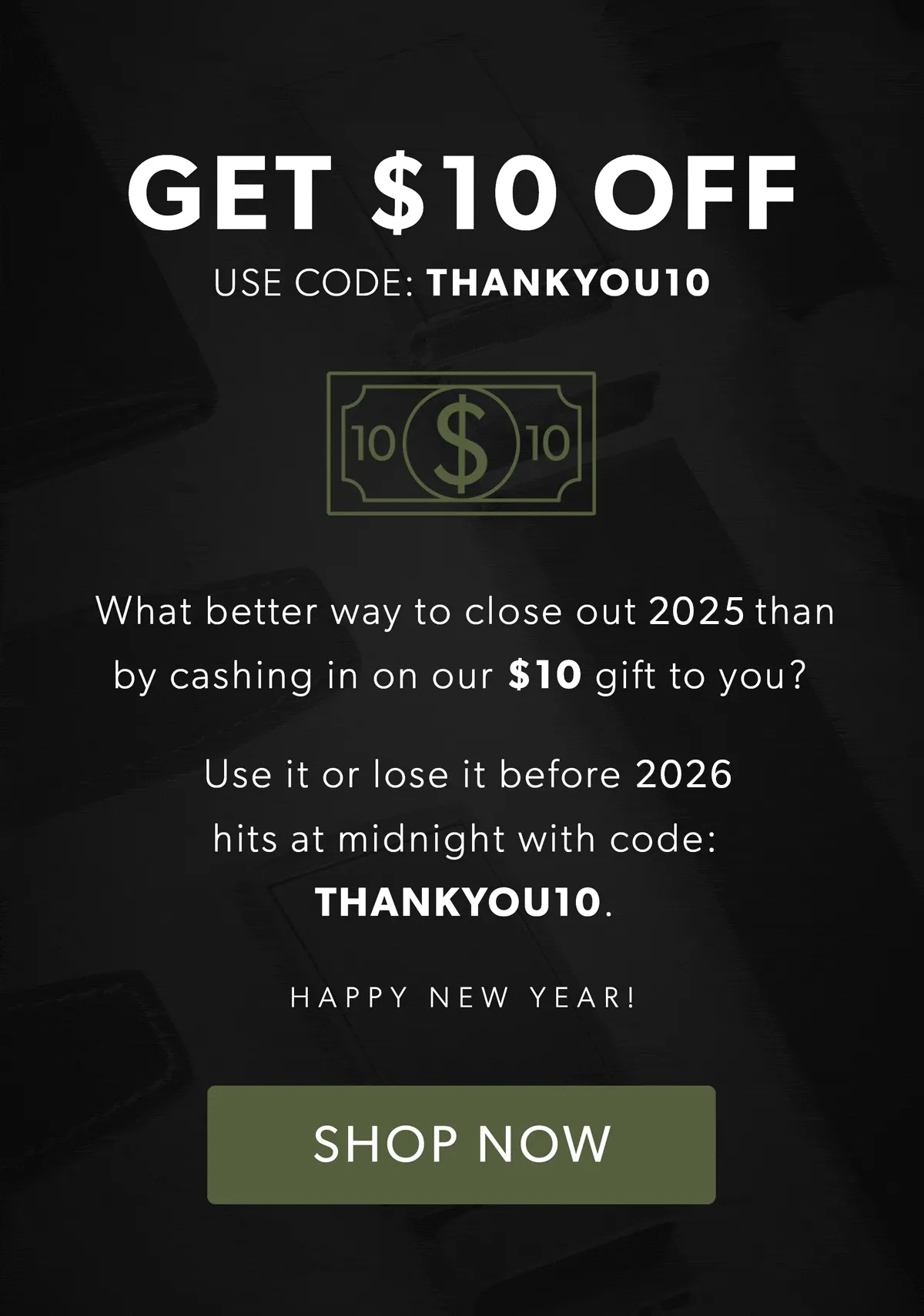 Get $10 off! Use code: discount code. What better way to close out 2025 than by cashing in on our $10 gift to you? Use it or lose it before 2026 hits with code discount code.