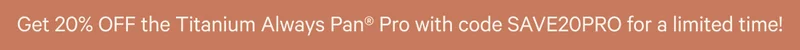 Get 20% OFF the Titanium Always Pan® Pro with code SAVE20PRO for a limited time!
