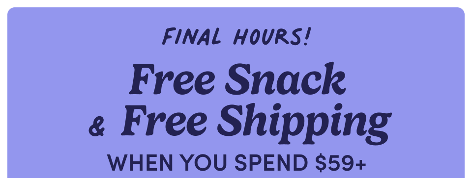 Final Hours! Free Snack & Free Shipping when you spend $59+ Final Hours! Free Snack & Free Shipping when you spend $59+