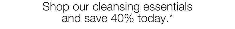 Shop our cleansing essentials and save 40% today.*