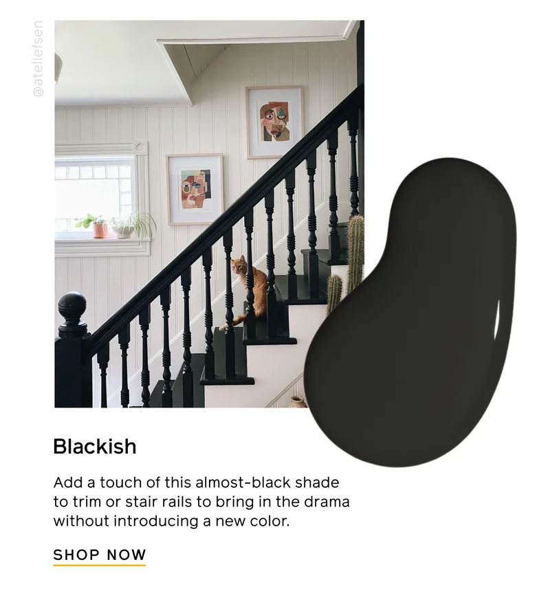 Blackish. Add a touch of this almost-black shade to trim or stair rails to bring in the drama without introducing a new color. SHOP NOW