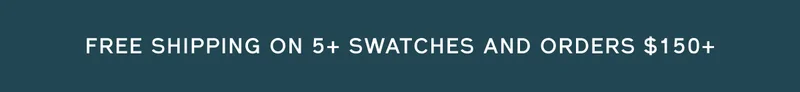 FREE SHIPPING ON 5+ SWATCHES AND ORDERS $150+