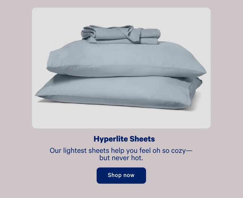 Hyperlite Sheets; Our lightest sheets help. you feel oh so cozy — but never hot.