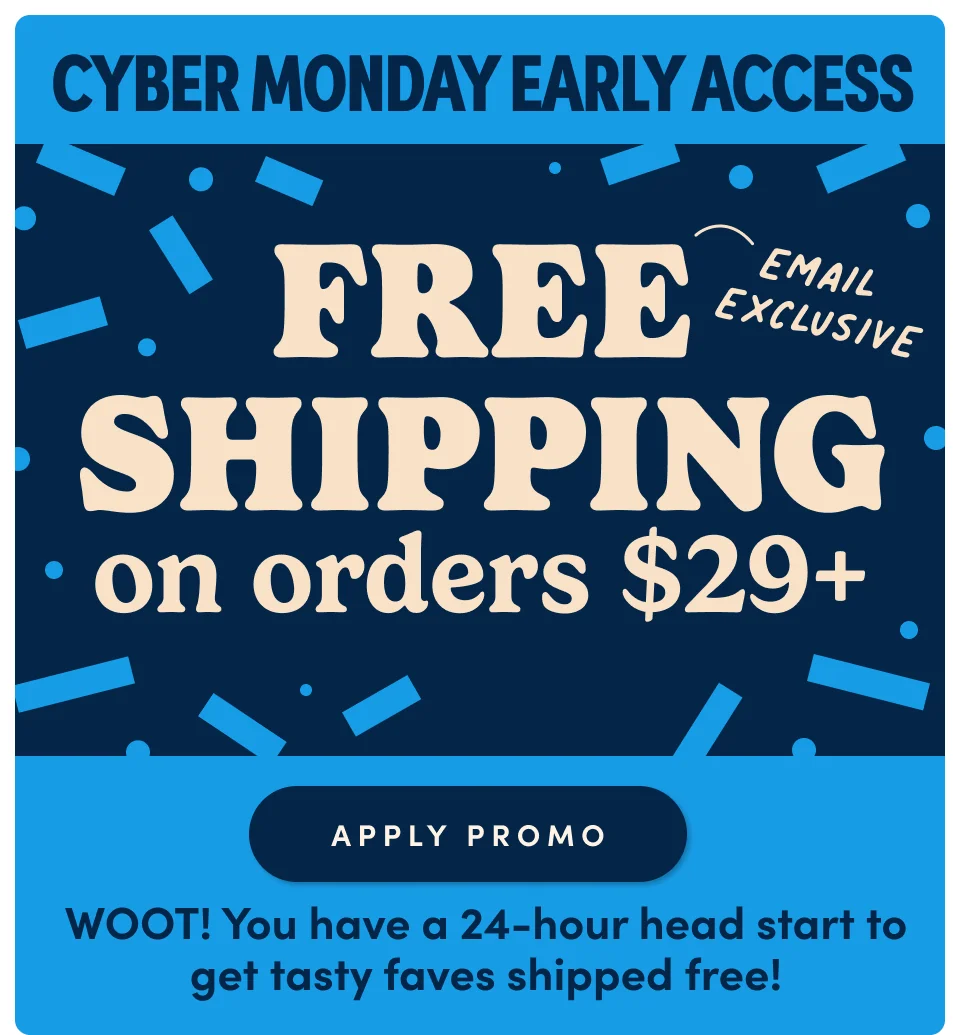 Cyber Monday Early Access | Free Shipping on orders $29+ | Apply Promo