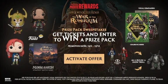 THE LORD OF THE RINGS: THE WAR OF THE ROHIRRIM | PRIZE PACK SWEEPSTAKES | GET TICKETS AND ENTER TO WIN A PRIZE PACK | ACTIVATE OFFER >