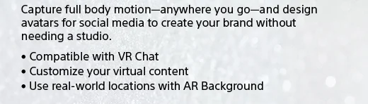 Capture full body motion—anywhere you go—and design avatars for social media to create your brand without needing a studio. • Compatible with VR Chat • Customize your virtual content • Use real-world locations with AR Background