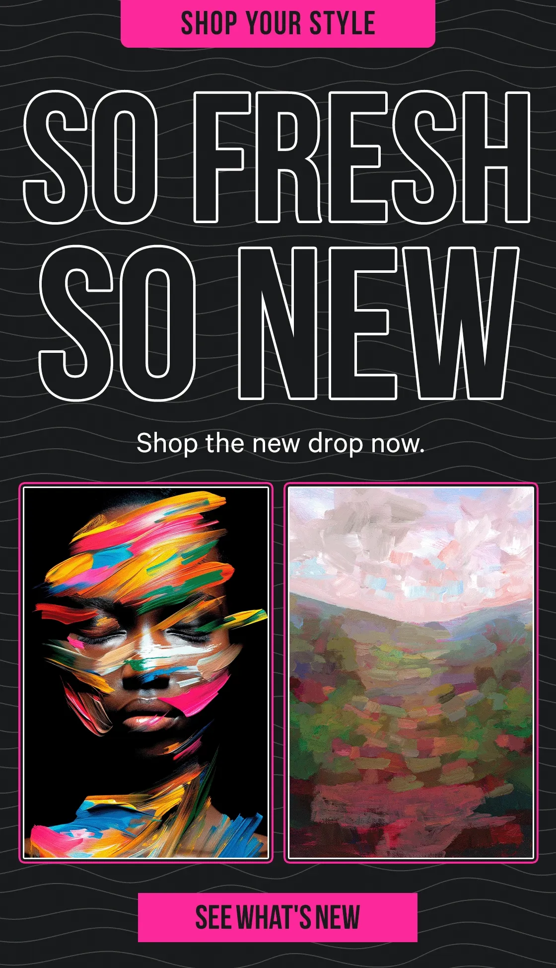 Shop your style - so fresh and so new! Shop the new drop now
