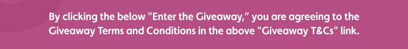 By clicking the below "Enter the Giveaway", you are agreeing to the Giveaway Terms and Conditions in the above "Giveaway T&Cs" link.
