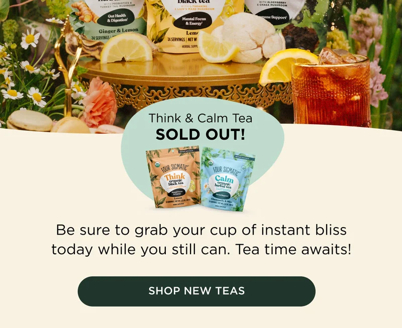 Think & Calm Tea SOLD OUT! Be sure to grab your cup of instant bliss today while you still can. Tea time awaits! - SHOP NEW TEAS