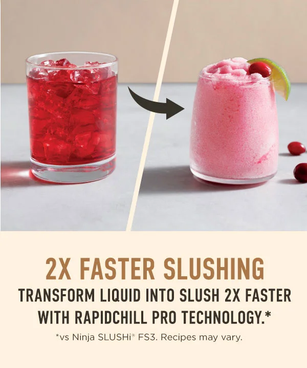 2x Faster Slushing -- Transform liquid into slush 2x faster with Rapidchill pro technology.* *vs Ninja SLUSHi FS3. Recipes may vary.