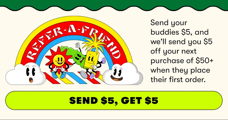 Send your buddies $5, and we'll send you $5 off your next purchase of $50+ when they place their first order. Send $5, Get $5.