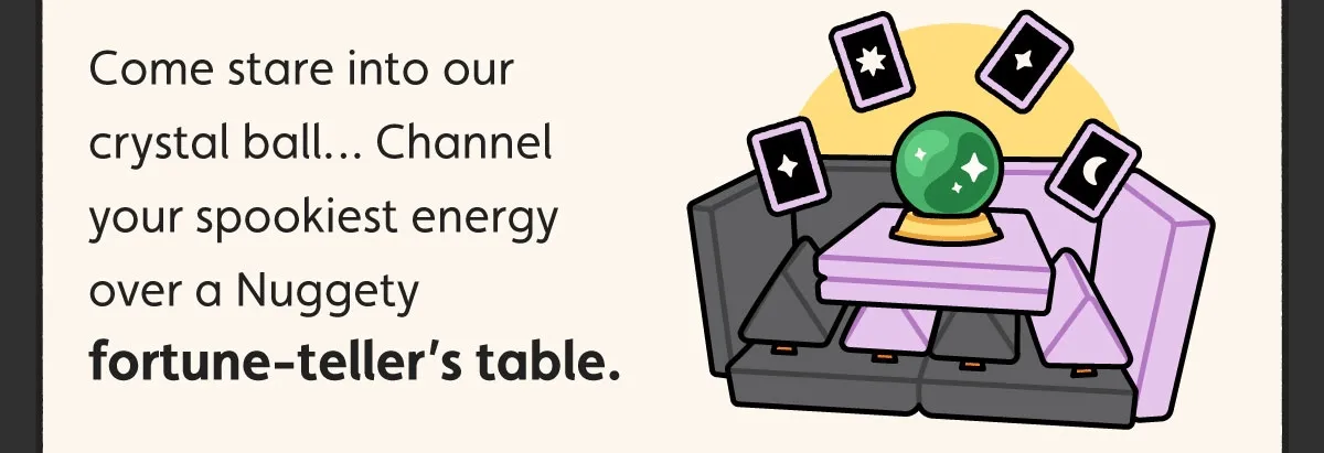 Come stare into our crystal ball… Channel your spookiest energy over a Nuggety fortune-teller’s table.