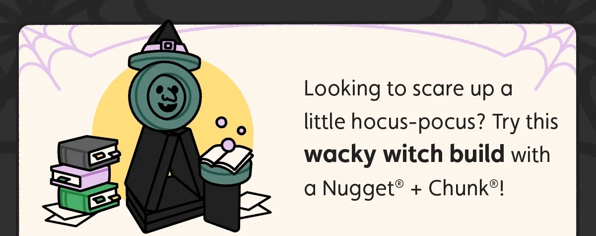 Looking to scare up a little hocus-pocus? Try this wacky witch build with a Nugget® + Chunk™!