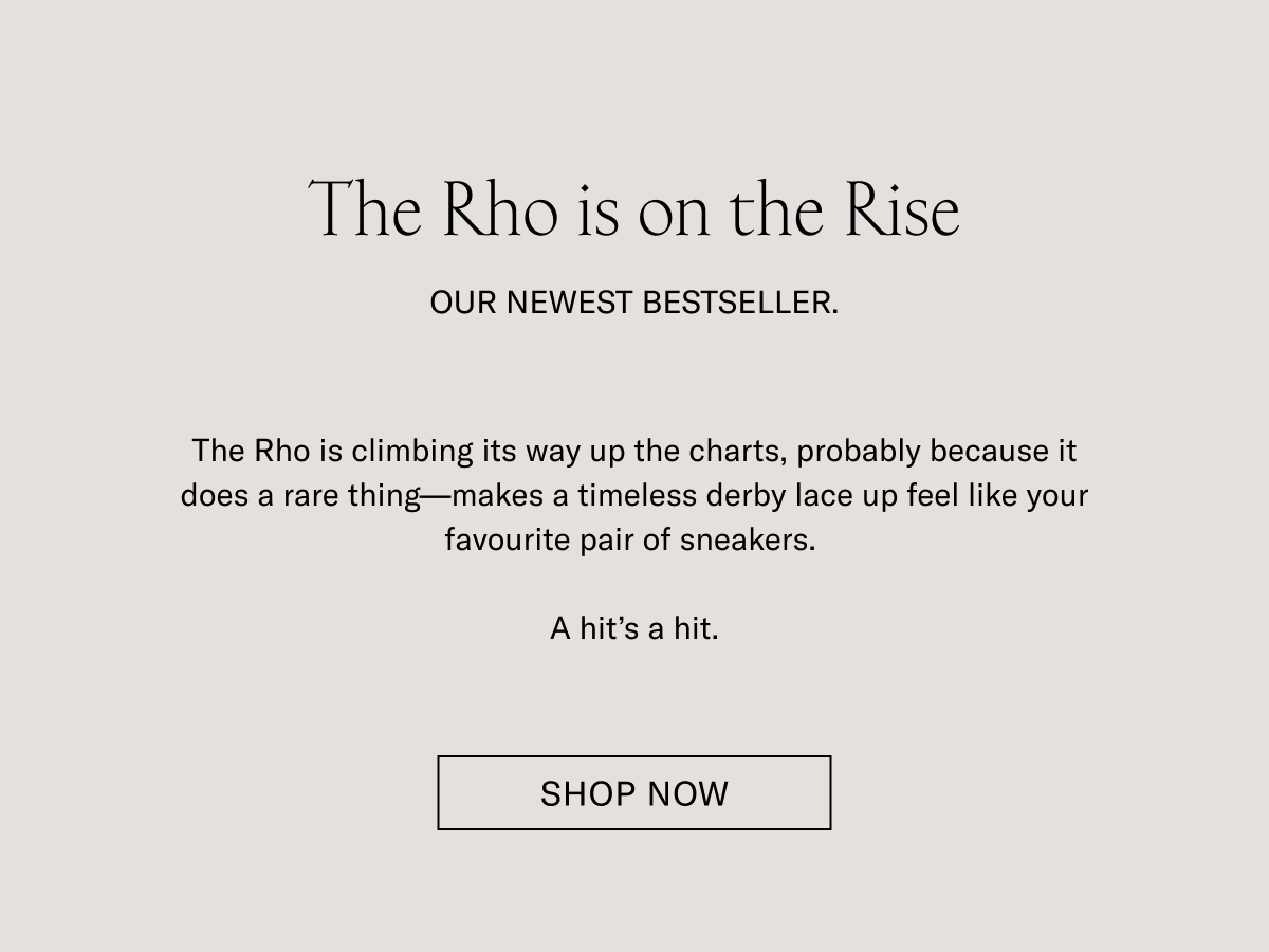 The Rho is on the Rise. OUR NEWEST BESTSELLER. The Rho is climbing its way up the charts, probably because it does a rare thing-makes a timeless derby lace up feel like your favorite pair of sneakers. A hit's a hit. SHOP NOW