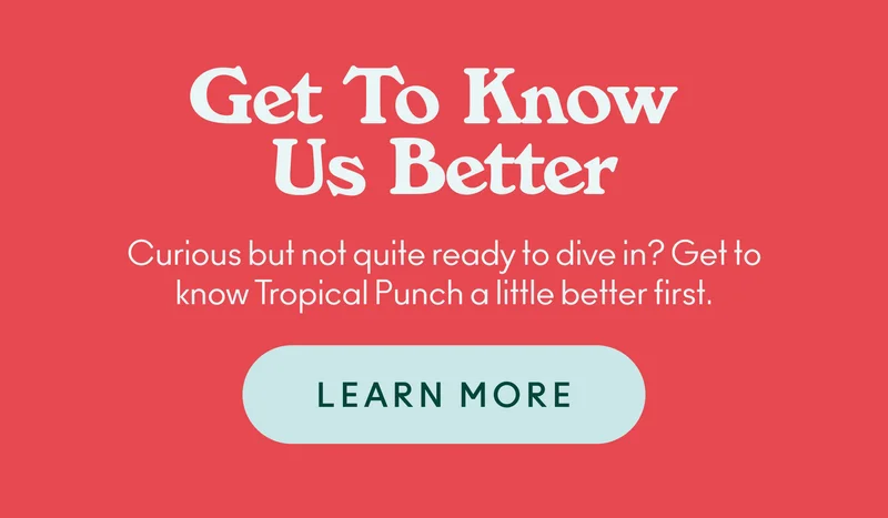 Curious but not quite ready to dive in? Get to know Tropical Punch a little better first.