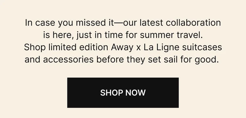 In case you missed it—our latest collaboration is here, just in time for summer travel. Shop limited edition Away x La Ligne suitcases and accessories before they set sail for good. Shop now