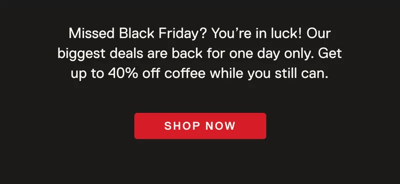 Missed Black Friday? You’re in luck! Our biggest deals are back for one day only. Get up to 40% off coffee while you still can. Shop Now.