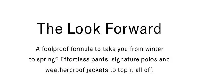 The Look Forward A foolproof formula to take you from winter to spring? Effortless pants, signature polos and weatherproof jackets to top it all off.