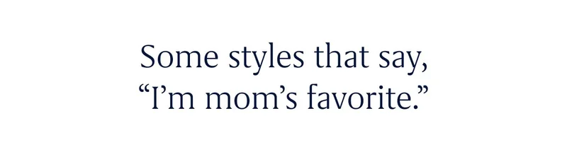 Some styles that say, “I’m Mom’s favorite.”