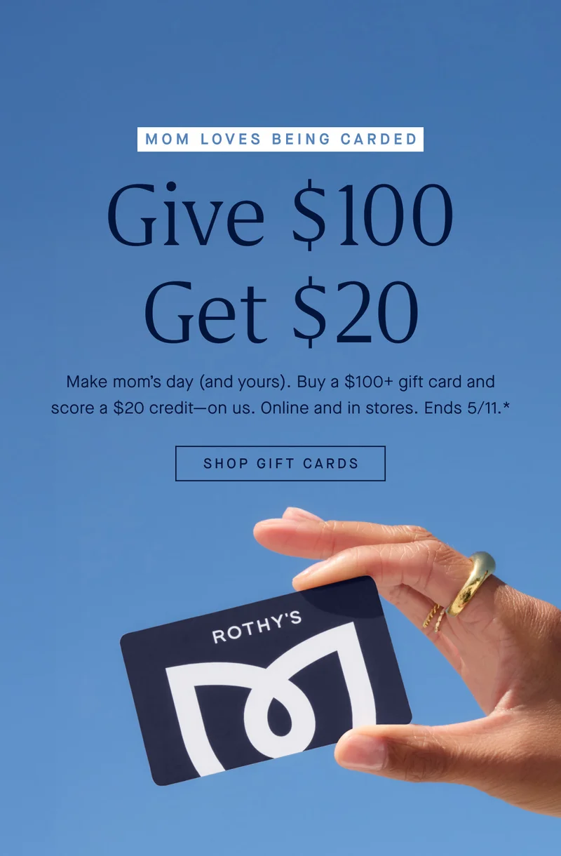 MOM LOVES BEING CARDED GIVE $100 GET $20 Make Mom’s day (and yours): Buy a $100+ gift card and score a $20 credit—on us. Online and in stores. Ends 5/11.* SHOP GIFT CARDS