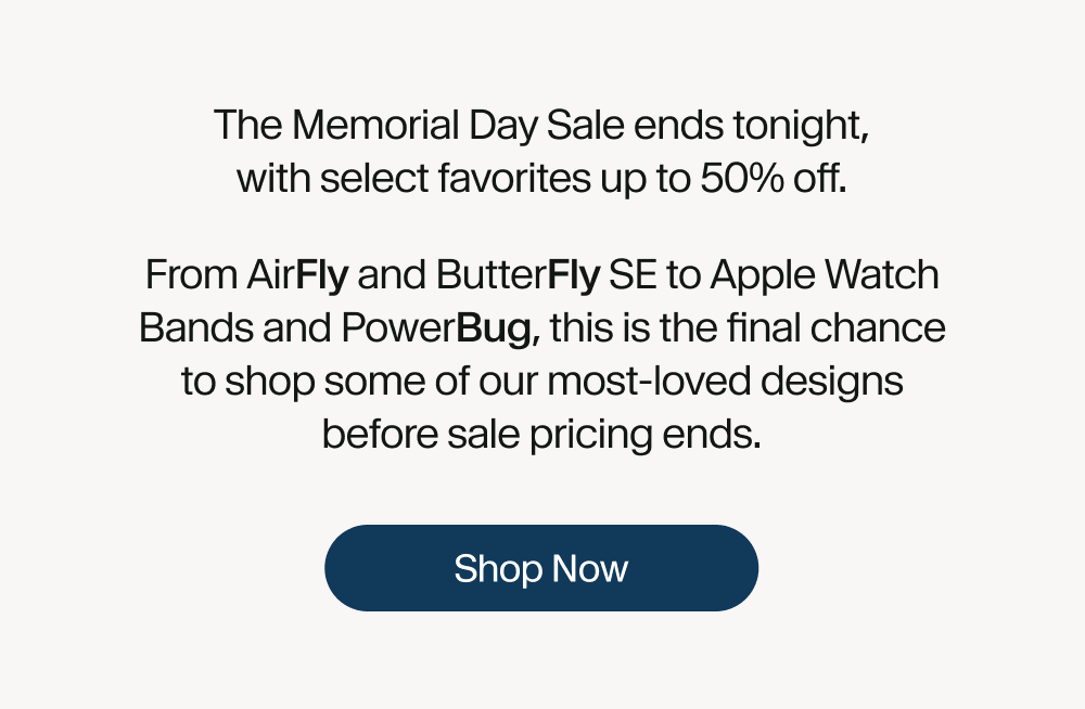The Memorial Day Sale ends tonight, with select favorites up to 50% off. From AirFly and ButterFly SE to Apple Watch Bands and PowerBug, this is the final chance to shop some of our most-loved designs before sale pricing ends.