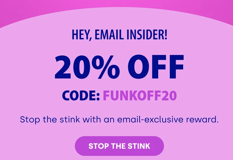 Hey, Email Insider! 20% Off Code: FUNKOFF20 Stop the stink with an email-exclusive reward. STOP THE STINK