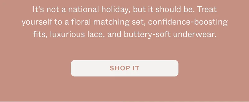 It's not a national holiday, but it should be. Treat yourself to a floral matching set, confidence-boosting fits, luxurious lace, and buttery-soft underwear.