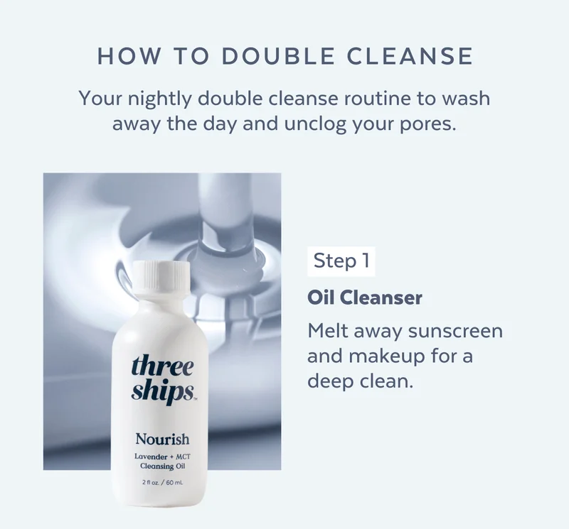 Step 1: Oil Cleanser. Melt away sunscreen and makeup for a deep clean.